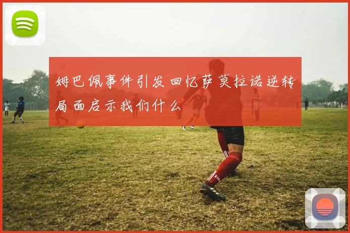 姆巴佩事件引发回忆萨莫拉诺逆转局面启示我们什么