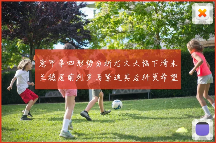 意甲争四形势分析尤文大幅下滑米兰稳居前列罗马紧追其后科莫希望渺茫