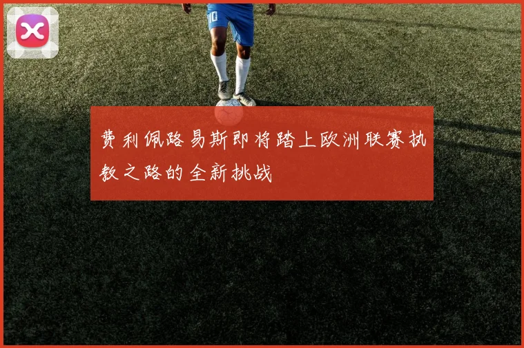 费利佩路易斯即将踏上欧洲联赛执教之路的全新挑战