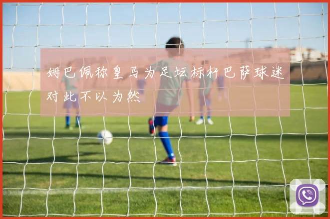 姆巴佩称皇马为足坛标杆巴萨球迷对此不以为然