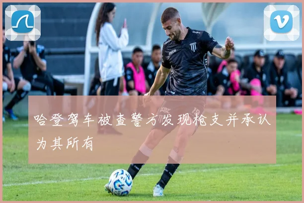 哈登驾车被查警方发现枪支并承认为其所有