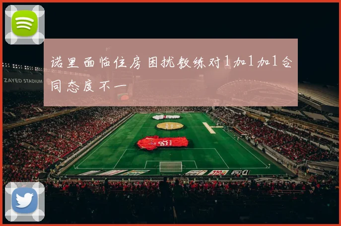 诺里面临住房困扰教练对1加1加1合同态度不一