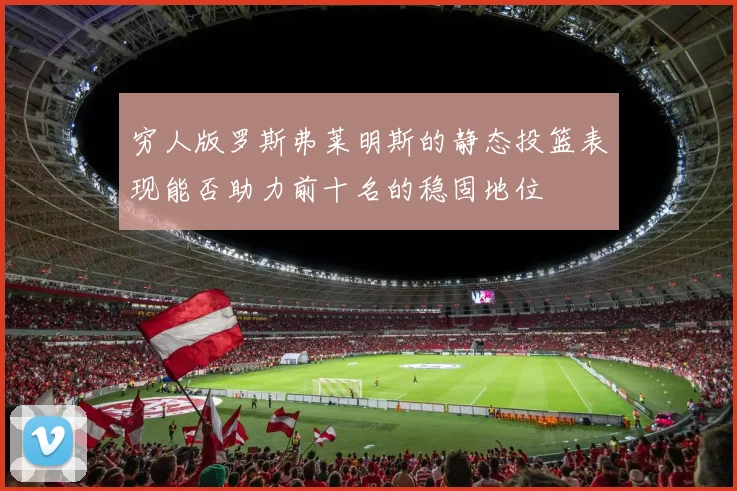 穷人版罗斯弗莱明斯的静态投篮表现能否助力前十名的稳固地位