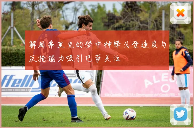 解局弗里克的梦中神锋戈登速度与反抢能力吸引巴萨关注