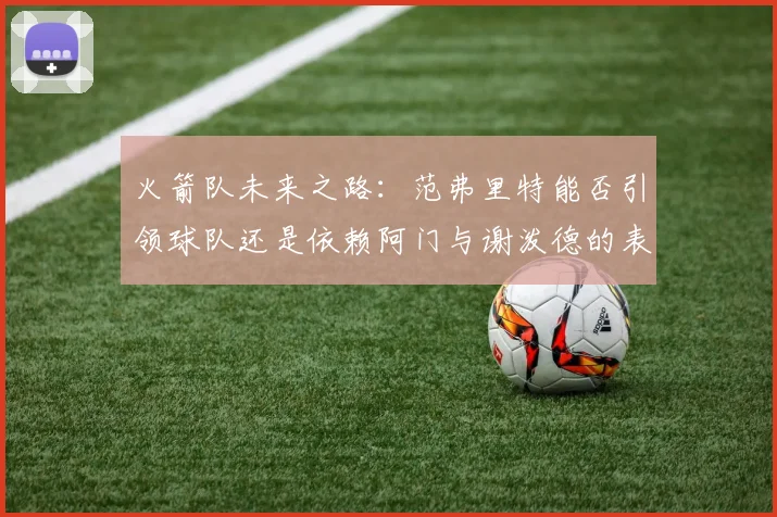 火箭队未来之路：范弗里特能否引领球队还是依赖阿门与谢泼德的表现