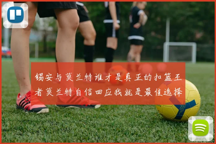 锡安与莫兰特谁才是真正的扣篮王者莫兰特自信回应我就是最佳选择