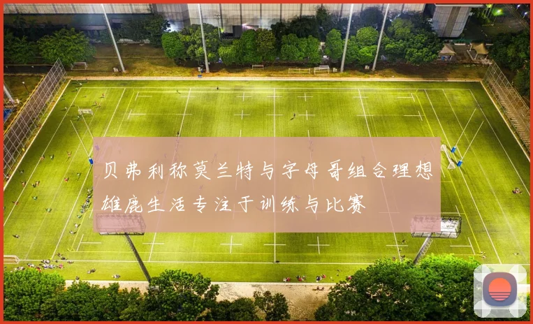 贝弗利称莫兰特与字母哥组合理想雄鹿生活专注于训练与比赛