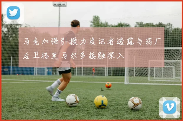 马竞加强引援力度记者透露与药厂后卫格里马尔多接触深入