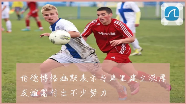伦德博格幽默表示与库里建立深厚友谊需付出不少努力
