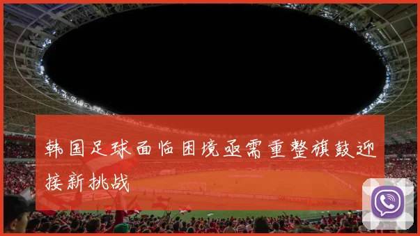 韩国足球面临困境亟需重整旗鼓迎接新挑战
