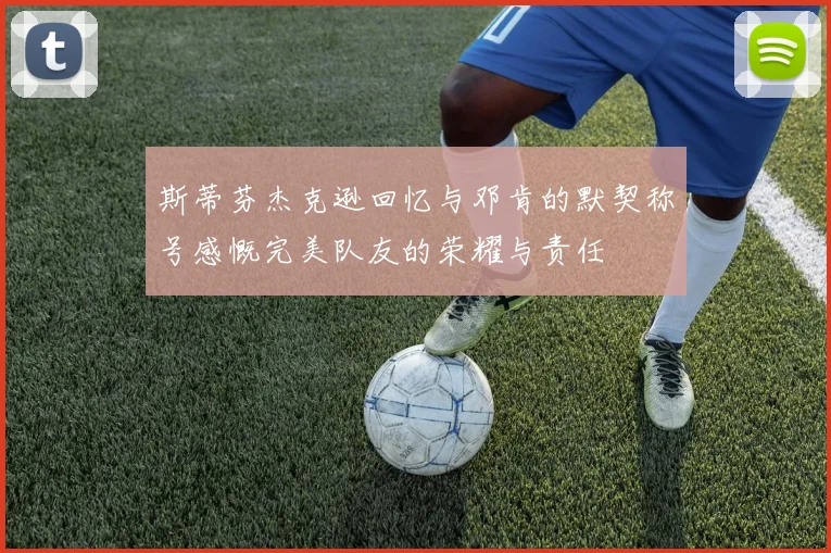 斯蒂芬杰克逊回忆与邓肯的默契称号感慨完美队友的荣耀与责任