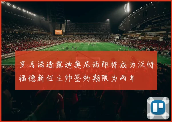 罗马诺透露迪奥尼西即将成为沃特福德新任主帅签约期限为两年