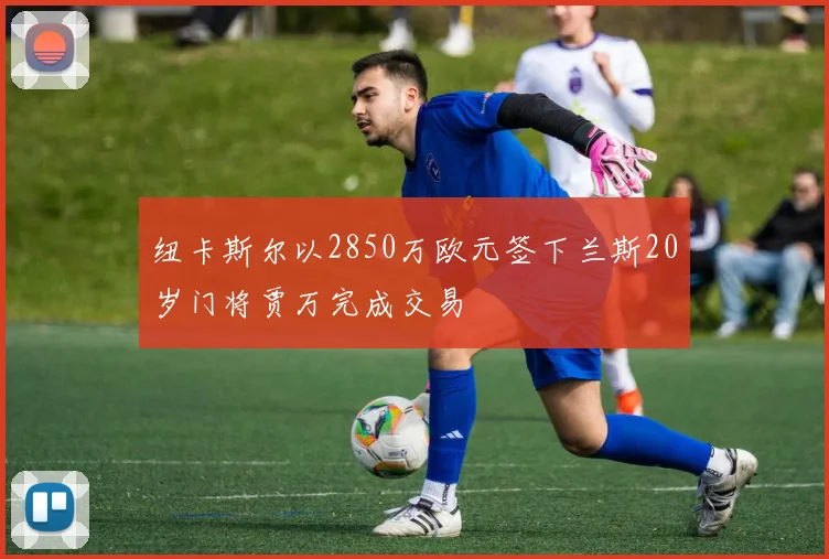 纽卡斯尔以2850万欧元签下兰斯20岁门将贾万完成交易