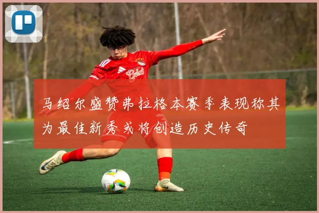 马绍尔盛赞弗拉格本赛季表现称其为最佳新秀或将创造历史传奇