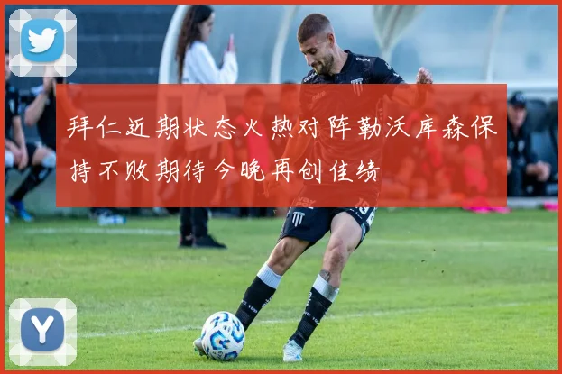 拜仁近期状态火热对阵勒沃库森保持不败期待今晚再创佳绩