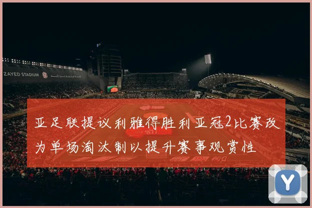 亚足联提议利雅得胜利亚冠2比赛改为单场淘汰制以提升赛事观赏性