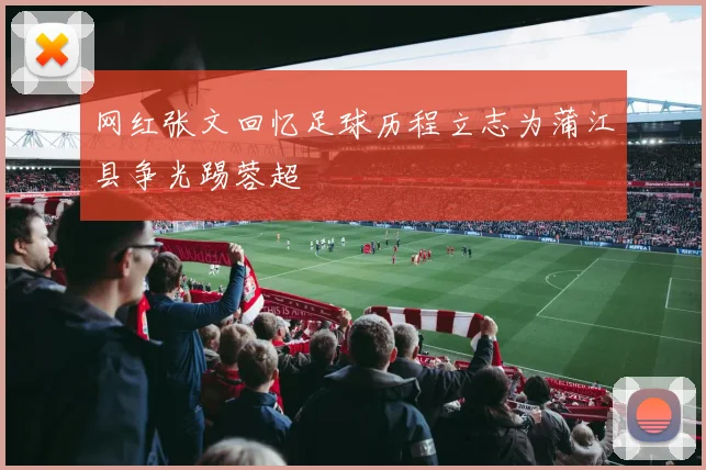 网红张文回忆足球历程立志为蒲江县争光踢蓉超