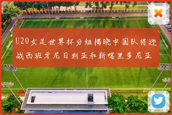 U20女足世界杯分组揭晓中国队将迎战西班牙尼日利亚和新喀里多尼亚