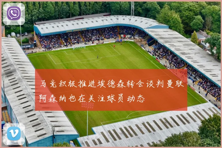 马竞积极推进埃德森转会谈判曼联阿森纳也在关注球员动态