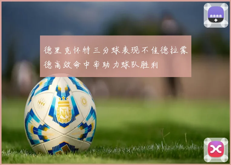 德里克怀特三分球表现不佳德拉蒙德高效命中率助力球队胜利