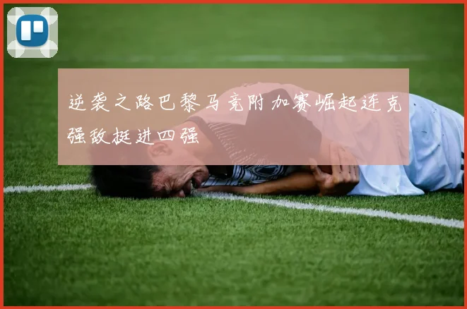 逆袭之路巴黎马竞附加赛崛起连克强敌挺进四强