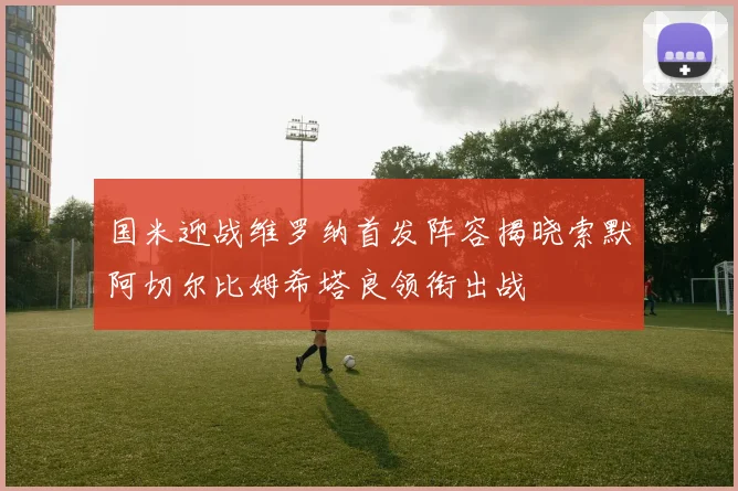 国米迎战维罗纳首发阵容揭晓索默阿切尔比姆希塔良领衔出战